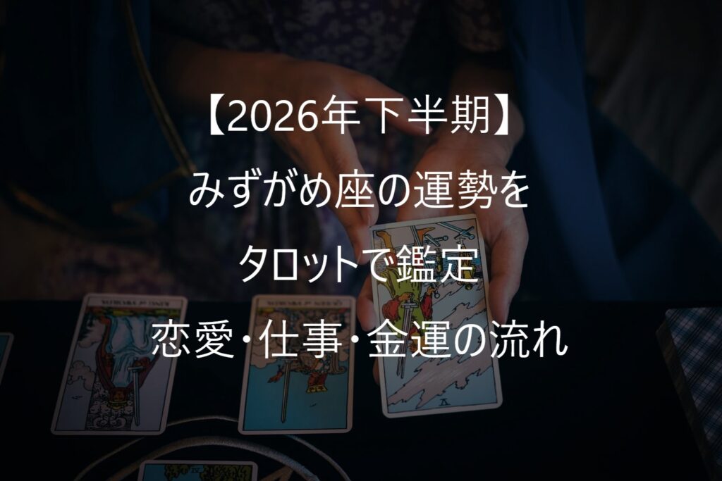 【2026年下半期】みずがめ座の運勢をタロットで鑑定｜恋愛・仕事・金運・人間関係の流れ（7月～12月）