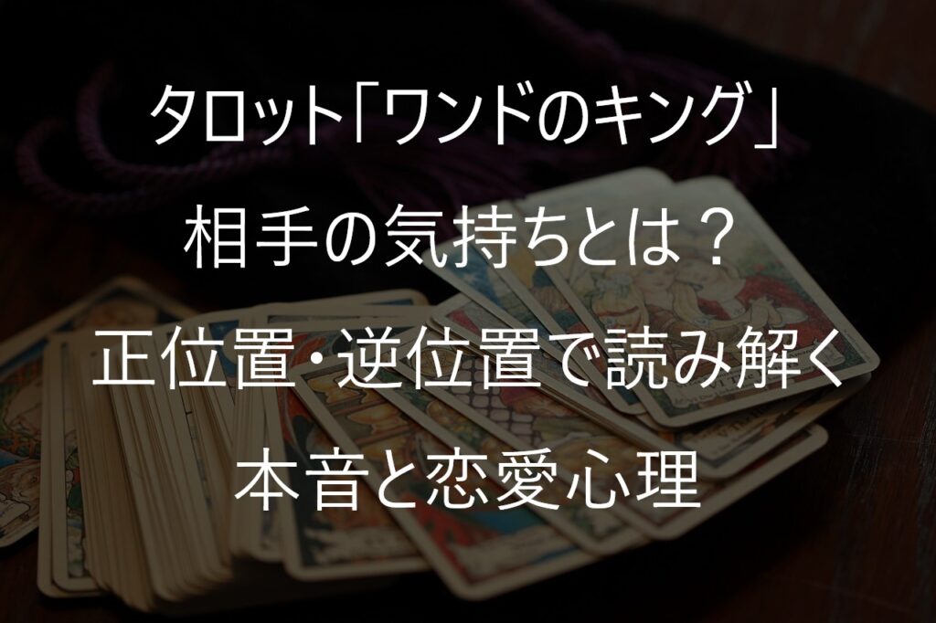 タロット「ワンドのキング」の相手の気持ちとは？正位置・逆位置で読み解く本音と恋愛心理