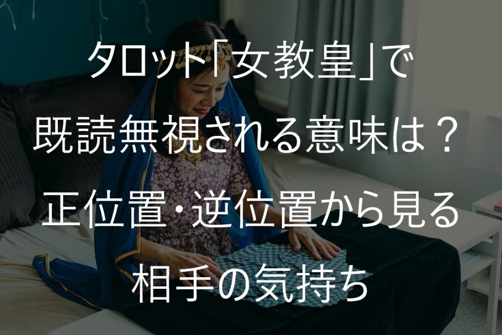 タロット「女教皇」で既読無視は脈なし？正位置・逆位置から相手の本音と返信の可能性を読む